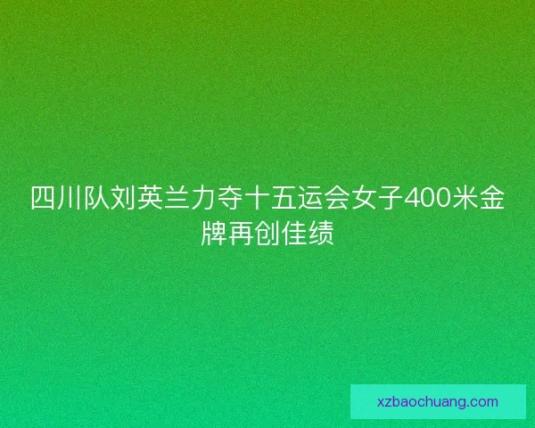 四川队刘英兰力夺十五运会女子400米金牌再创佳绩