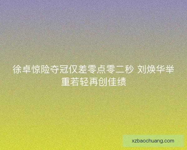 徐卓惊险夺冠仅差零点零二秒 刘焕华举重若轻再创佳绩