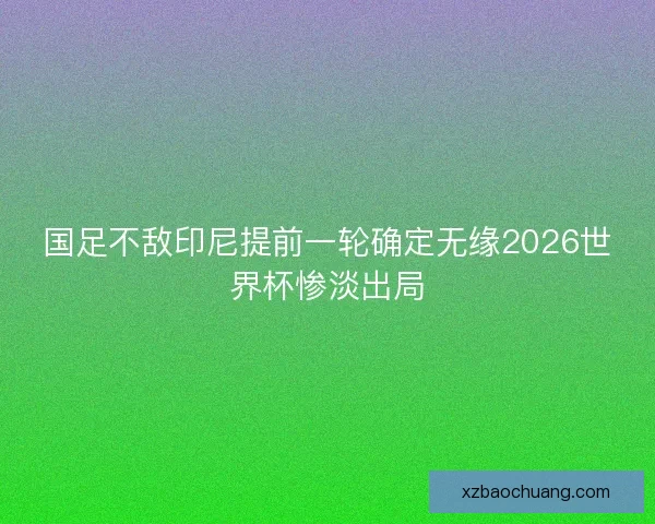 国足不敌印尼提前一轮确定无缘2026世界杯惨淡出局